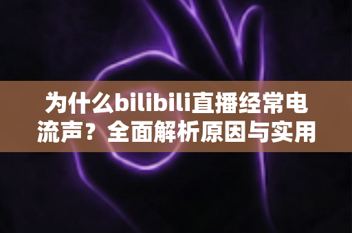 为什么bilibili直播经常电流声?全面解析原因与实用解决方案指南 为什么bilibili直播经常电流声?全面解析原因与实用解决方案指南