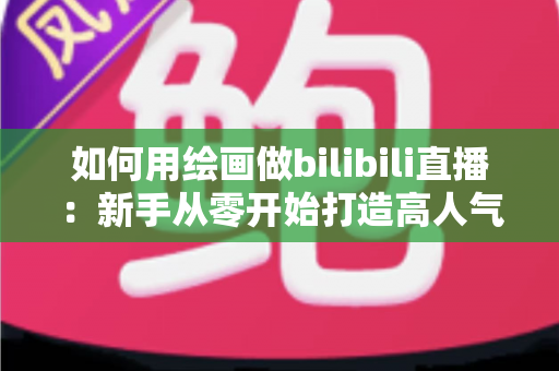如何用绘画做bilibili直播:新手从零开始打造高人气绘画直播间的完整指南 如何用绘画做bilibili直播:新手从零开始打造高人气绘画直播间的完整指南