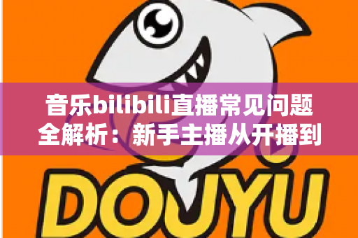 音乐bilibili直播常见问题全解析:新手主播从开播到变现的一站式实战指南 音乐bilibili直播常见问题全解析:新手主播从开播到变现的一站式实战指南