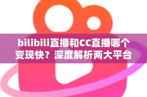 bilibili直播和CC直播哪个变现快？深度解析两大平台变现速度与新手赚钱攻略