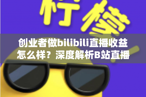 创业者做bilibili直播收益怎么样?深度解析B站直播变现潜力与实操指南 创业者做bilibili直播收益怎么样?深度解析B站直播变现潜力与实操指南