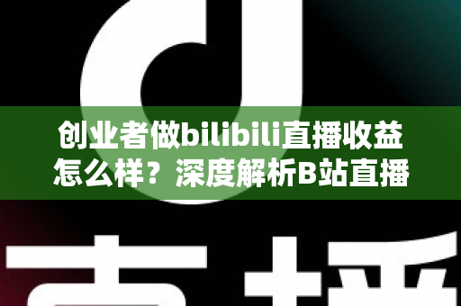 创业者做bilibili直播收益怎么样?深度解析B站直播变现潜力与实操指南 创业者做bilibili直播收益怎么样?深度解析B站直播变现潜力与实操指南