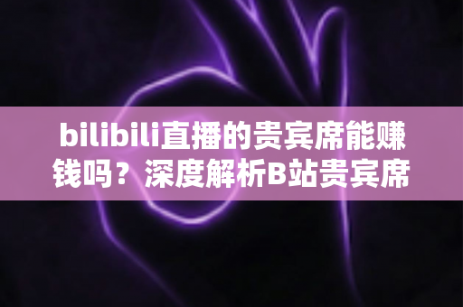 bilibili直播的贵宾席能赚钱吗?深度解析B站贵宾席的变现逻辑与实操攻略 bilibili直播的贵宾席能赚钱吗?深度解析B站贵宾席的变现逻辑与实操攻略