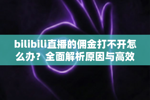 bilibili直播的佣金打不开怎么办?全面解析原因与高效解决方法,助你快速恢复收益查询 bilibili直播的佣金打不开怎么办?全面解析原因与高效解决方法,助你快速恢复收益查询