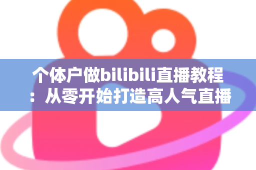 个体户做bilibili直播教程：从零开始打造高人气直播间的实战指南