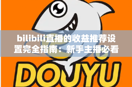 bilibili直播的收益推荐设置完全指南:新手主播必看的高效变现教程与优化策略 bilibili直播的收益推荐设置完全指南:新手主播必看的高效变现教程与优化策略