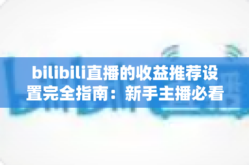 bilibili直播的收益推荐设置完全指南:新手主播必看的高效变现教程与优化策略 bilibili直播的收益推荐设置完全指南:新手主播必看的高效变现教程与优化策略