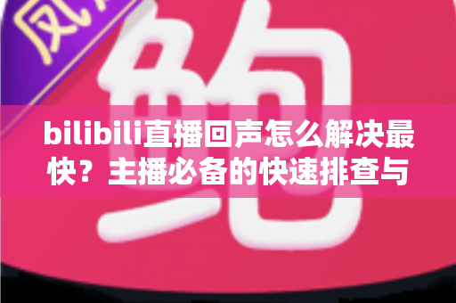bilibili直播回声怎么解决最快?主播必备的快速排查与修复全指南 bilibili直播回声怎么解决最快?主播必备的快速排查与修复全指南