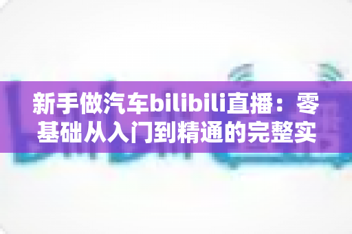 新手做汽车bilibili直播：零基础从入门到精通的完整实战攻略