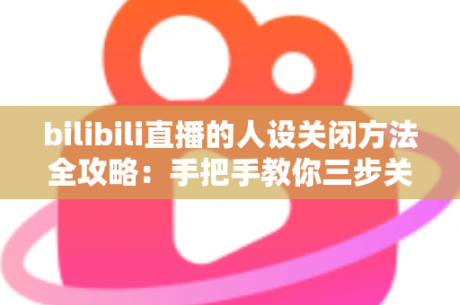 bilibili直播的人设关闭方法全攻略：手把手教你三步关闭人设功能，还原干净清爽的直播间