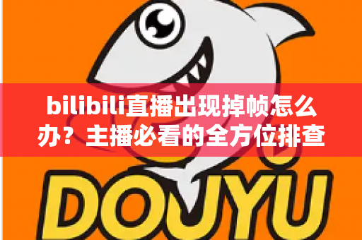 bilibili直播出现掉帧怎么办？主播必看的全方位排查与优化指南