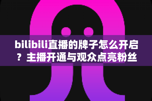 bilibili直播的牌子怎么开启?主播开通与观众点亮粉丝勋章一站式全攻略 bilibili直播的牌子怎么开启?主播开通与观众点亮粉丝勋章一站式全攻略