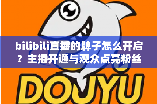 bilibili直播的牌子怎么开启?主播开通与观众点亮粉丝勋章一站式全攻略 bilibili直播的牌子怎么开启?主播开通与观众点亮粉丝勋章一站式全攻略