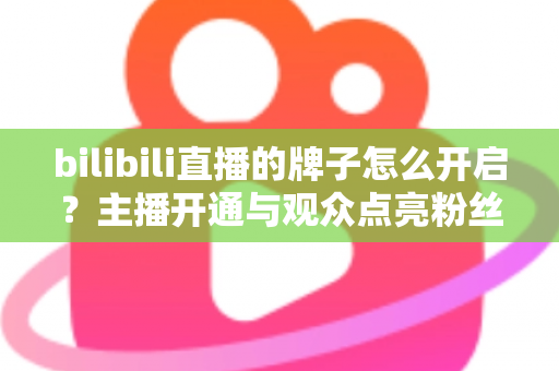 bilibili直播的牌子怎么开启？主播开通与观众点亮粉丝勋章一站式全攻略