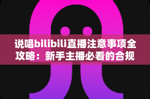 说唱bilibili直播注意事项全攻略：新手主播必看的合规开播与涨粉指南