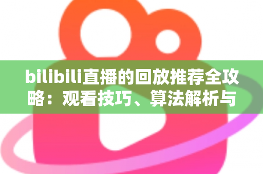 bilibili直播的回放推荐全攻略：观看技巧、算法解析与创作优化一站式指南