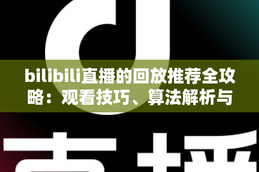 bilibili直播的回放推荐全攻略：观看技巧、算法解析与创作优化一站式指南