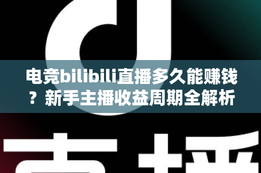 电竞bilibili直播多久能赚钱?新手主播收益周期全解析与快速变现指南 电竞bilibili直播多久能赚钱?新手主播收益周期全解析与快速变现指南