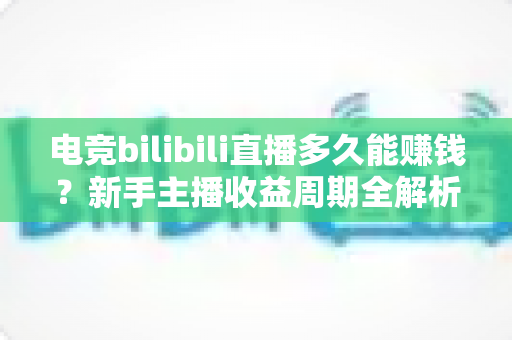 电竞bilibili直播多久能赚钱?新手主播收益周期全解析与快速变现指南 电竞bilibili直播多久能赚钱?新手主播收益周期全解析与快速变现指南