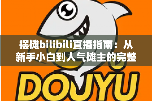 摆摊bilibili直播指南:从新手小白到人气摊主的完整实战攻略 摆摊bilibili直播指南:从新手小白到人气摊主的完整实战攻略