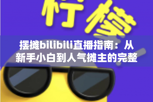 摆摊bilibili直播指南:从新手小白到人气摊主的完整实战攻略 摆摊bilibili直播指南:从新手小白到人气摊主的完整实战攻略
