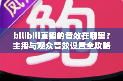 bilibili直播的音效在哪里？主播与观众音效设置全攻略，一文学会！