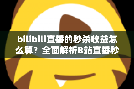 bilibili直播的秒杀收益怎么算？全面解析B站直播秒杀收益构成、计算规则与提现技巧