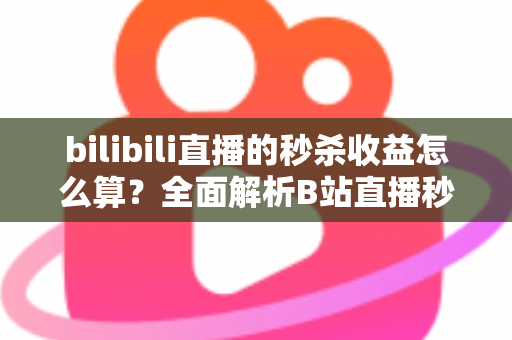 bilibili直播的秒杀收益怎么算？全面解析B站直播秒杀收益构成、计算规则与提现技巧