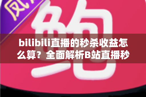 bilibili直播的秒杀收益怎么算？全面解析B站直播秒杀收益构成、计算规则与提现技巧
