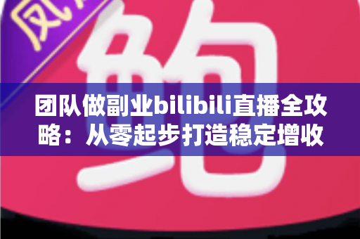 团队做副业bilibili直播全攻略:从零起步打造稳定增收的直播项目实战指南 团队做副业bilibili直播全攻略:从零起步打造稳定增收的直播项目实战指南