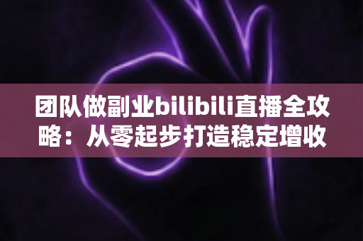 团队做副业bilibili直播全攻略:从零起步打造稳定增收的直播项目实战指南 团队做副业bilibili直播全攻略:从零起步打造稳定增收的直播项目实战指南