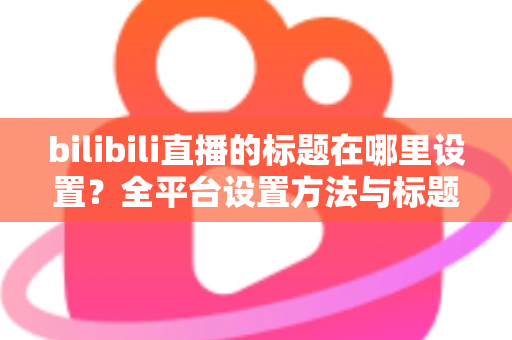 bilibili直播的标题在哪里设置?全平台设置方法与标题优化技巧一文讲透 bilibili直播的标题在哪里设置?全平台设置方法与标题优化技巧一文讲透