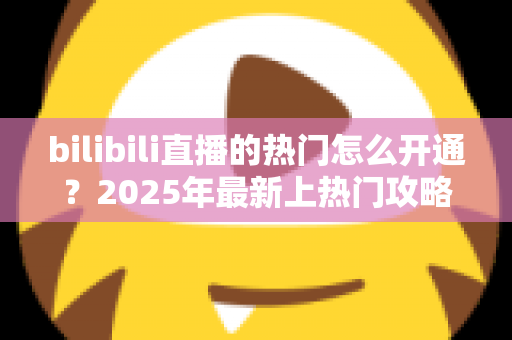 bilibili直播的热门怎么开通？2025年最新上热门攻略与涨粉秘籍全解析