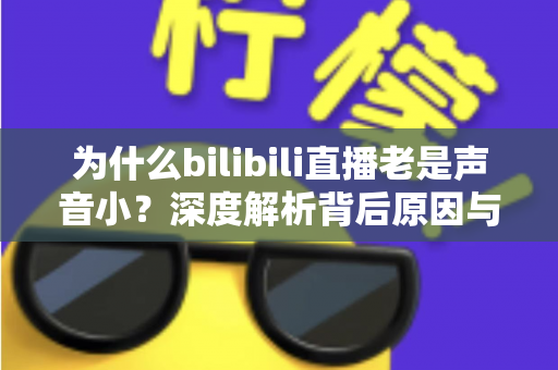 为什么bilibili直播老是声音小？深度解析背后原因与超实用解决方法全指南