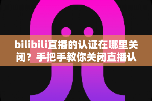 bilibili直播的认证在哪里关闭？手把手教你关闭直播认证标识的实用指南