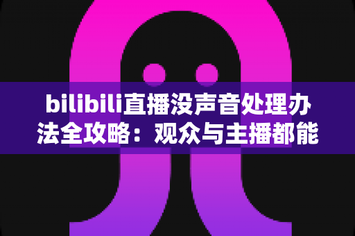 bilibili直播没声音处理办法全攻略：观众与主播都能快速恢复声音的实用指南
