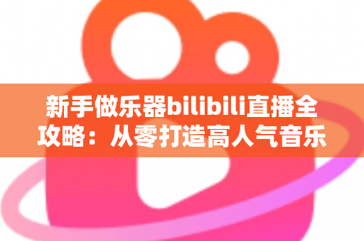 新手做乐器bilibili直播全攻略:从零打造高人气音乐直播间的实用指南 新手做乐器bilibili直播全攻略:从零打造高人气音乐直播间的实用指南