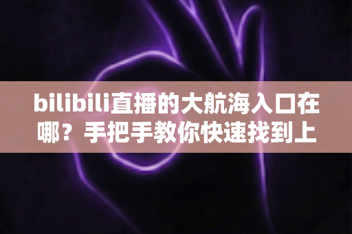 bilibili直播的大航海入口在哪?手把手教你快速找到上舰按钮并顺利开通舰长特权 bilibili直播的大航海入口在哪?手把手教你快速找到上舰按钮并顺利开通舰长特权