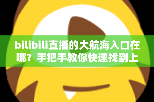 bilibili直播的大航海入口在哪?手把手教你快速找到上舰按钮并顺利开通舰长特权 bilibili直播的大航海入口在哪?手把手教你快速找到上舰按钮并顺利开通舰长特权