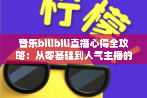 音乐bilibili直播心得全攻略:从零基础到人气主播的实战经验分享 音乐bilibili直播心得全攻略:从零基础到人气主播的实战经验分享