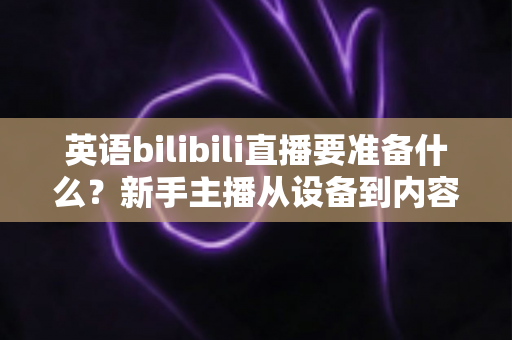 英语bilibili直播要准备什么?新手主播从设备到内容的全流程开播指南 英语bilibili直播要准备什么?新手主播从设备到内容的全流程开播指南