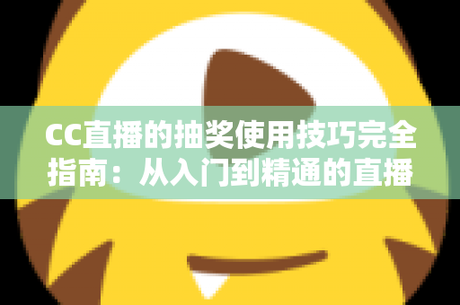CC直播的抽奖使用技巧完全指南：从入门到精通的直播间互动涨粉秘籍