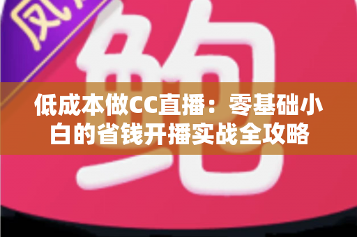 低成本做CC直播:零基础小白的省钱开播实战全攻略 低成本做CC直播:零基础小白的省钱开播实战全攻略