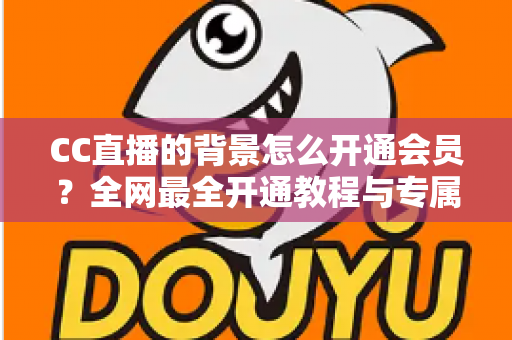 CC直播的背景怎么开通会员?全网最全开通教程与专属背景权益深度解析 CC直播的背景怎么开通会员?全网最全开通教程与专属背景权益深度解析