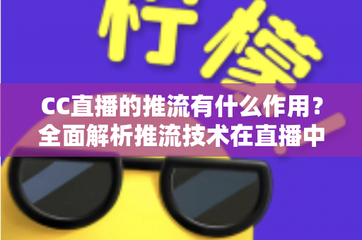 CC直播的推流有什么作用?全面解析推流技术在直播中的核心价值与优化技巧 CC直播的推流有什么作用?全面解析推流技术在直播中的核心价值与优化技巧