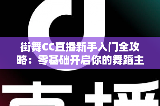 街舞CC直播新手入门全攻略：零基础开启你的舞蹈主播之路