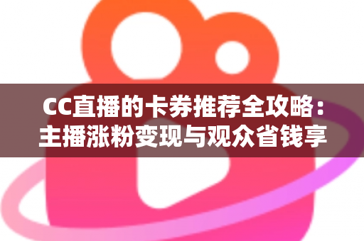 CC直播的卡券推荐全攻略:主播涨粉变现与观众省钱享福利的实用指南 CC直播的卡券推荐全攻略:主播涨粉变现与观众省钱享福利的实用指南