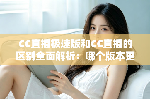 CC直播极速版和CC直播的区别全面解析：哪个版本更适合你？