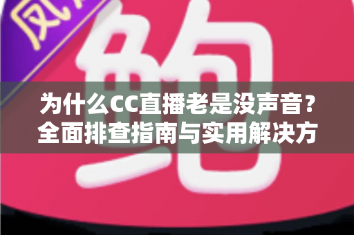 为什么CC直播老是没声音?全面排查指南与实用解决方案大全 为什么CC直播老是没声音?全面排查指南与实用解决方案大全