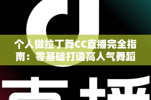 个人做拉丁舞CC直播完全指南:零基础打造高人气舞蹈直播间的实战秘籍 个人做拉丁舞CC直播完全指南:零基础打造高人气舞蹈直播间的实战秘籍